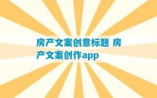 房产文案创意标题 房产文案创作app