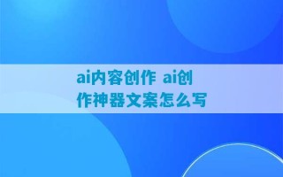 ai内容创作 ai创作神器文案怎么写