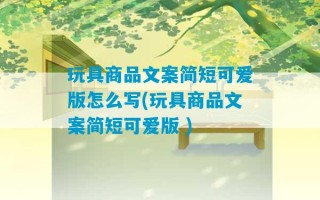 玩具商品文案简短可爱版怎么写(玩具商品文案简短可爱版 )