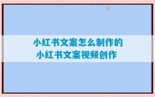 小红书文案怎么制作的 小红书文案视频创作