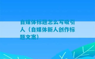 自媒体标题怎么写吸引人（自媒体新人创作标题文案）