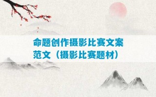 命题创作摄影比赛文案范文（摄影比赛题材）