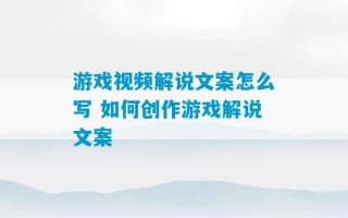 游戏视频解说文案怎么写 如何创作游戏解说文案