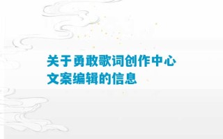 关于勇敢歌词创作中心文案编辑的信息