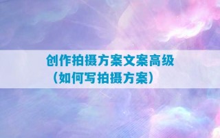 创作拍摄方案文案高级（如何写拍摄方案）