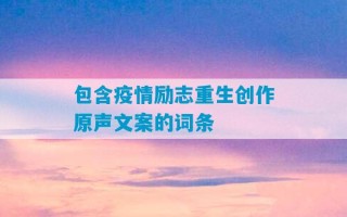 包含疫情励志重生创作原声文案的词条