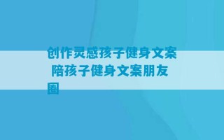 创作灵感孩子健身文案 陪孩子健身文案朋友圈