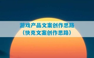 游戏产品文案创作思路（快克文案创作思路）