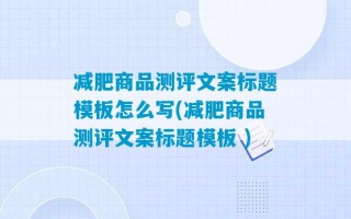 减肥商品测评文案标题模板怎么写(减肥商品测评文案标题模板 )