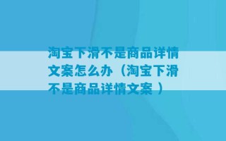 淘宝下滑不是商品详情文案怎么办（淘宝下滑不是商品详情文案 ）