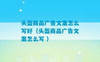 头盔商品广告文案怎么写好（头盔商品广告文案怎么写 ）