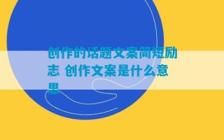 创作的话题文案简短励志 创作文案是什么意思