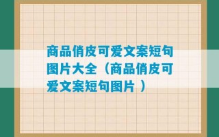 商品俏皮可爱文案短句图片大全（商品俏皮可爱文案短句图片 ）