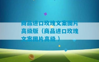 商品进口玫瑰文案图片高级版（商品进口玫瑰文案图片高级 ）