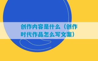 创作内容是什么（创作时代作品怎么写文案）