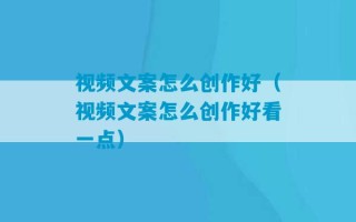 视频文案怎么创作好（视频文案怎么创作好看一点）