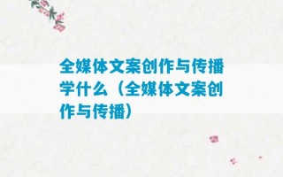 全媒体文案创作与传播学什么（全媒体文案创作与传播）