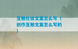 互勉化妆文案怎么写（创作互勉文案怎么写的）