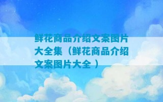 鲜花商品介绍文案图片大全集（鲜花商品介绍文案图片大全 ）