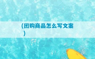 (团购商品怎么写文案 )