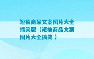 短袖商品文案图片大全搞笑版（短袖商品文案图片大全搞笑 ）