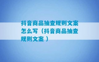 抖音商品抽查规则文案怎么写（抖音商品抽查规则文案 ）