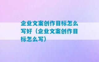 企业文案创作目标怎么写好（企业文案创作目标怎么写）