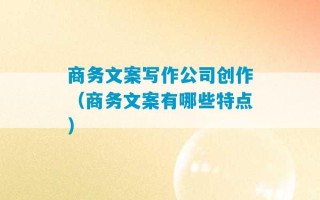 商务文案写作公司创作（商务文案有哪些特点）