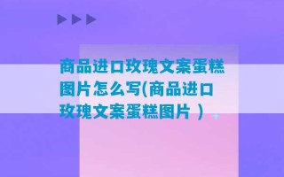 商品进口玫瑰文案蛋糕图片怎么写(商品进口玫瑰文案蛋糕图片 )