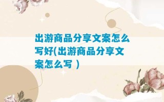 出游商品分享文案怎么写好(出游商品分享文案怎么写 )