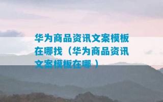 华为商品资讯文案模板在哪找（华为商品资讯文案模板在哪 ）