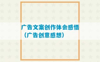 广告文案创作体会感悟（广告创意感想）