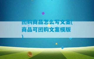 团购商品怎么写文案(商品可团购文案模版 )