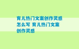 育儿热门文案创作灵感怎么写 育儿热门文案创作灵感