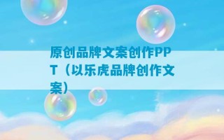 原创品牌文案创作PPT（以乐虎品牌创作文案）