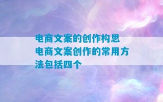 电商文案的创作构思 电商文案创作的常用方法包括四个