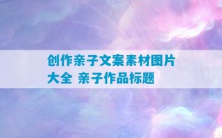 创作亲子文案素材图片大全 亲子作品标题