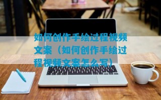 如何创作手绘过程视频文案（如何创作手绘过程视频文案怎么写）