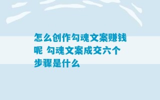 怎么创作勾魂文案赚钱呢 勾魂文案成交六个步骤是什么