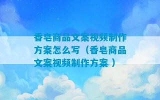 香皂商品文案视频制作方案怎么写（香皂商品文案视频制作方案 ）