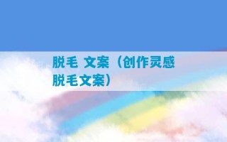 脱毛 文案（创作灵感脱毛文案）