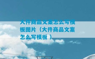 大件商品文案怎么写模板图片（大件商品文案怎么写模板 ）