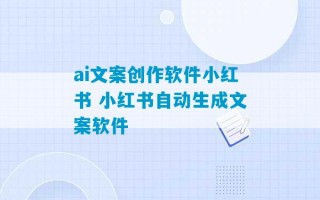 ai文案创作软件小红书 小红书自动生成文案软件