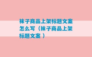 袜子商品上架标题文案怎么写（袜子商品上架标题文案 ）