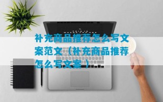 补充商品推荐怎么写文案范文（补充商品推荐怎么写文案 ）