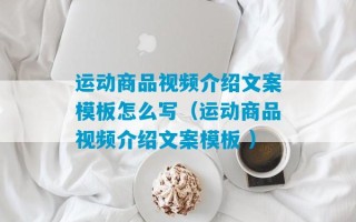 运动商品视频介绍文案模板怎么写（运动商品视频介绍文案模板 ）