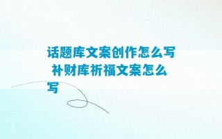 话题库文案创作怎么写 补财库祈福文案怎么写