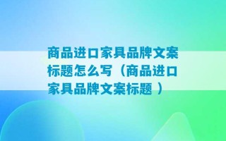 商品进口家具品牌文案标题怎么写（商品进口家具品牌文案标题 ）