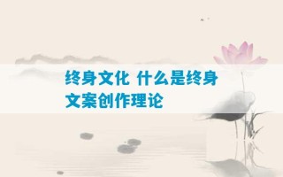 终身文化 什么是终身文案创作理论