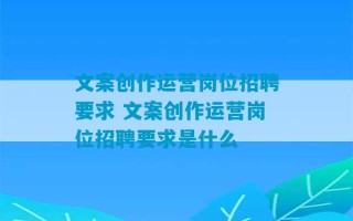 文案创作运营岗位招聘要求 文案创作运营岗位招聘要求是什么